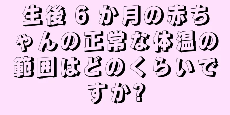 生後 6 か月の赤ちゃんの正常な体温の範囲はどのくらいですか?