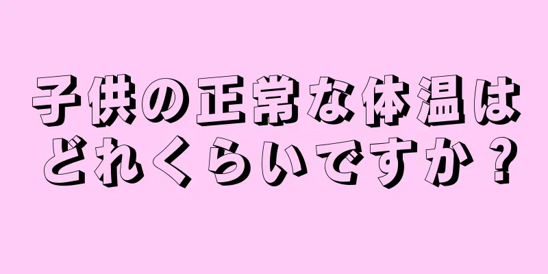 子供の正常な体温はどれくらいですか？