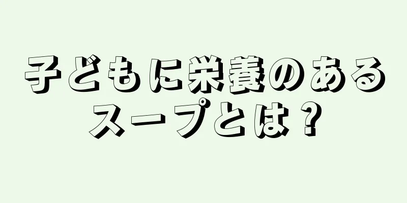 子どもに栄養のあるスープとは？