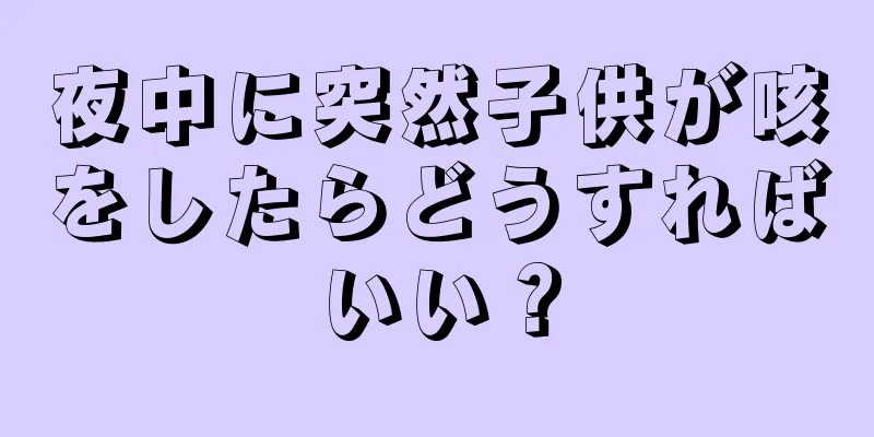 夜中に突然子供が咳をしたらどうすればいい？