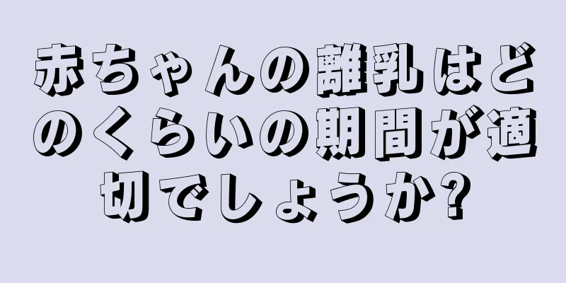 赤ちゃんの離乳はどのくらいの期間が適切でしょうか?
