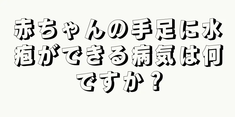 赤ちゃんの手足に水疱ができる病気は何ですか？