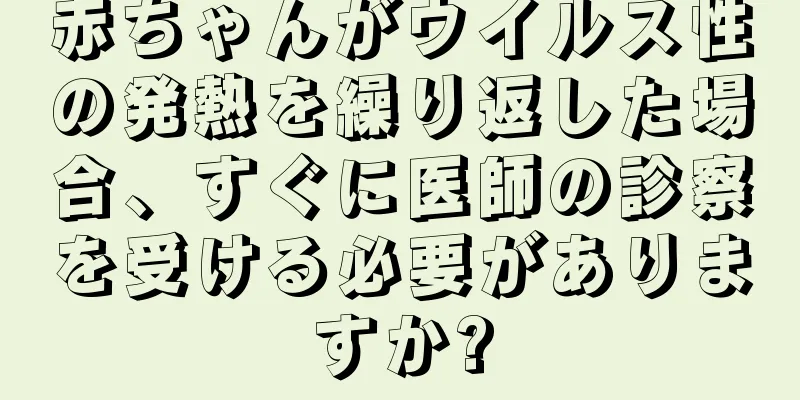 赤ちゃんがウイルス性の発熱を繰り返した場合、すぐに医師の診察を受ける必要がありますか?