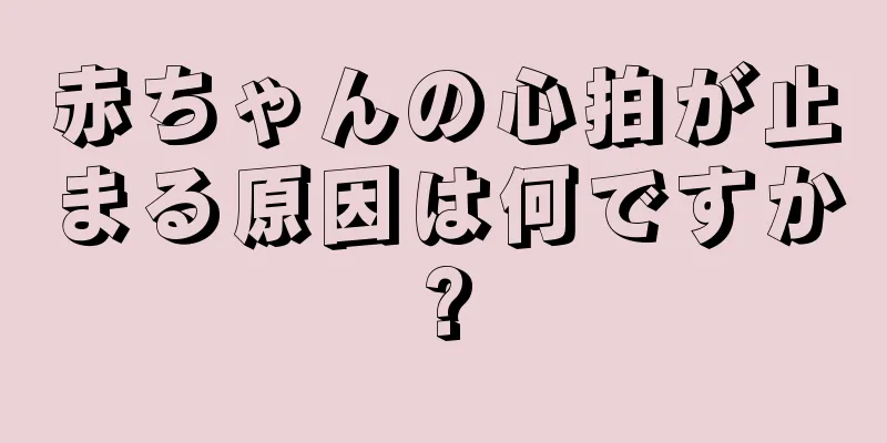 赤ちゃんの心拍が止まる原因は何ですか?