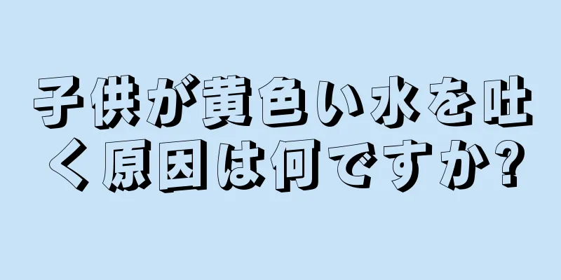 子供が黄色い水を吐く原因は何ですか?