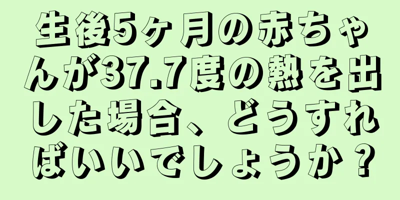 生後5ヶ月の赤ちゃんが37.7度の熱を出した場合、どうすればいいでしょうか？