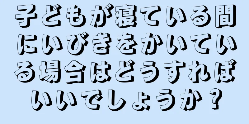 子どもが寝ている間にいびきをかいている場合はどうすればいいでしょうか？