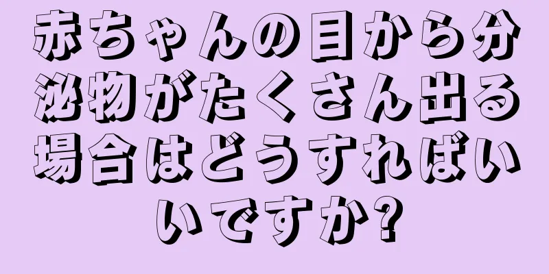赤ちゃんの目から分泌物がたくさん出る場合はどうすればいいですか?