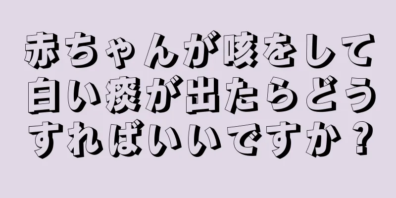 赤ちゃんが咳をして白い痰が出たらどうすればいいですか？