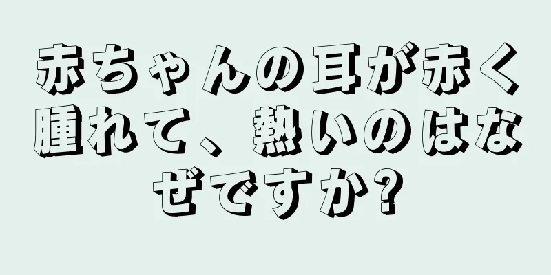 赤ちゃんの耳が赤く腫れて、熱いのはなぜですか?