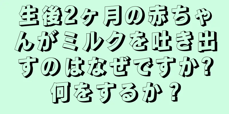 生後2ヶ月の赤ちゃんがミルクを吐き出すのはなぜですか?何をするか？