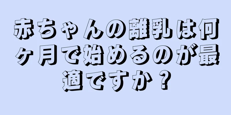 赤ちゃんの離乳は何ヶ月で始めるのが最適ですか？