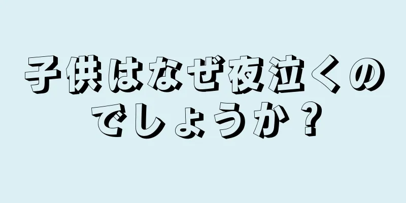 子供はなぜ夜泣くのでしょうか？