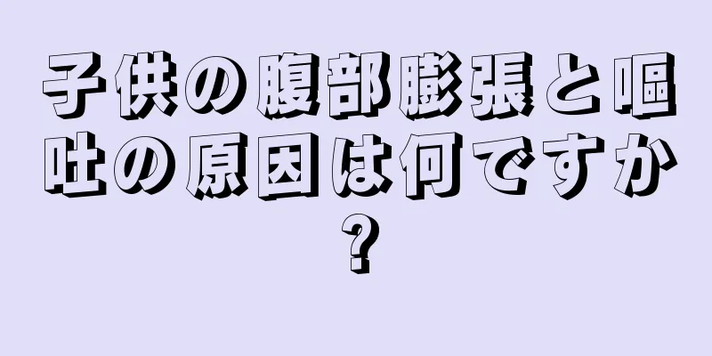 子供の腹部膨張と嘔吐の原因は何ですか?