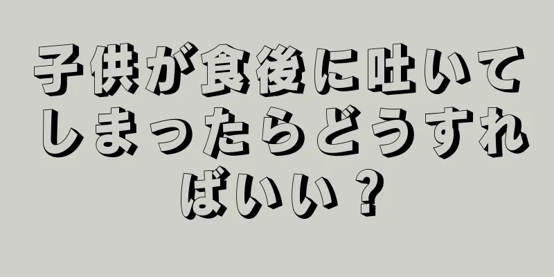 子供が食後に吐いてしまったらどうすればいい？