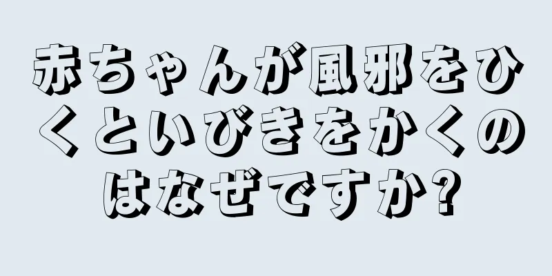 赤ちゃんが風邪をひくといびきをかくのはなぜですか?