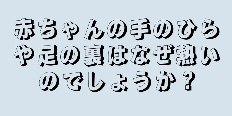 赤ちゃんの手のひらや足の裏はなぜ熱いのでしょうか？
