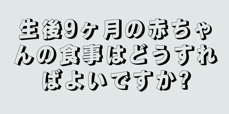 生後9ヶ月の赤ちゃんの食事はどうすればよいですか?