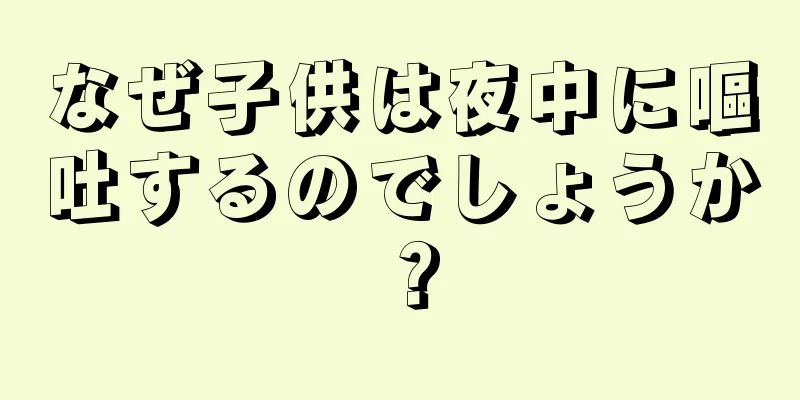 なぜ子供は夜中に嘔吐するのでしょうか？