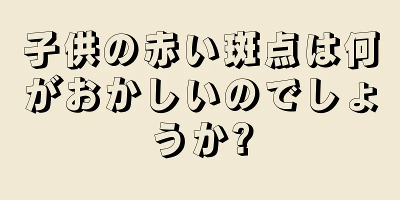 子供の赤い斑点は何がおかしいのでしょうか?