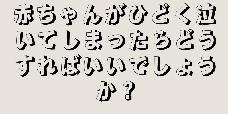 赤ちゃんがひどく泣いてしまったらどうすればいいでしょうか？