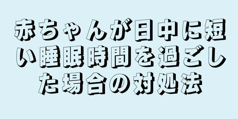赤ちゃんが日中に短い睡眠時間を過ごした場合の対処法