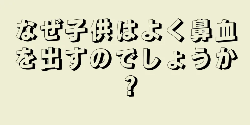 なぜ子供はよく鼻血を出すのでしょうか？