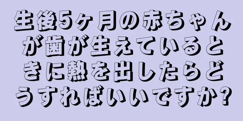 生後5ヶ月の赤ちゃんが歯が生えているときに熱を出したらどうすればいいですか?