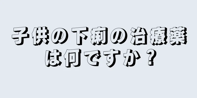 子供の下痢の治療薬は何ですか？