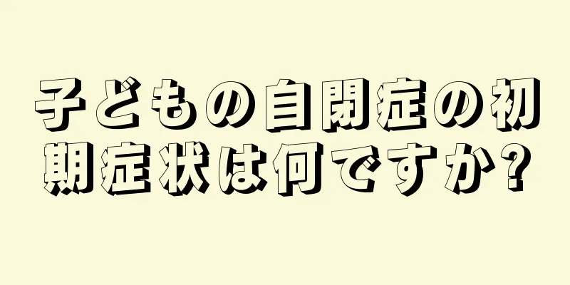 子どもの自閉症の初期症状は何ですか?