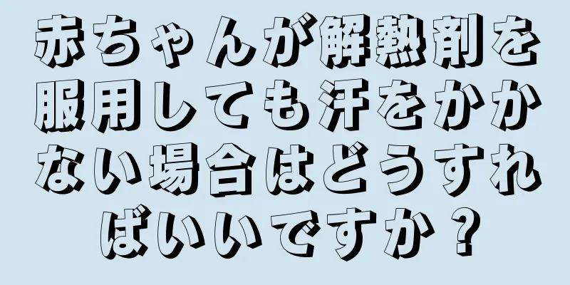 赤ちゃんが解熱剤を服用しても汗をかかない場合はどうすればいいですか？