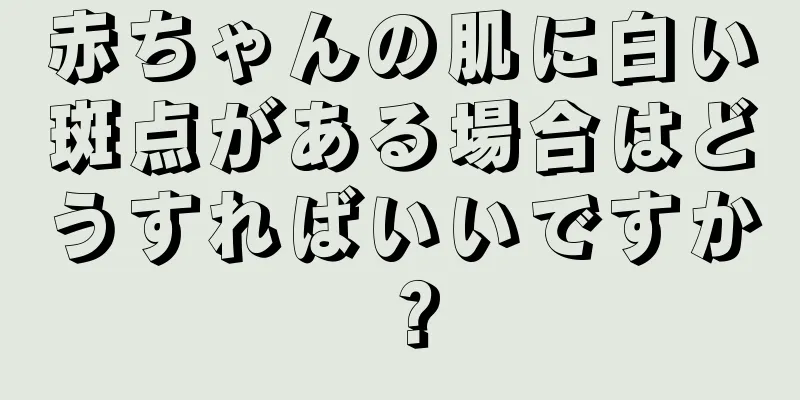 赤ちゃんの肌に白い斑点がある場合はどうすればいいですか？