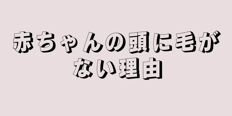 赤ちゃんの頭に毛がない理由