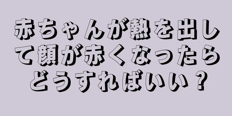 赤ちゃんが熱を出して顔が赤くなったらどうすればいい？