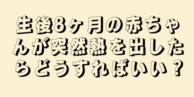 生後8ヶ月の赤ちゃんが突然熱を出したらどうすればいい？