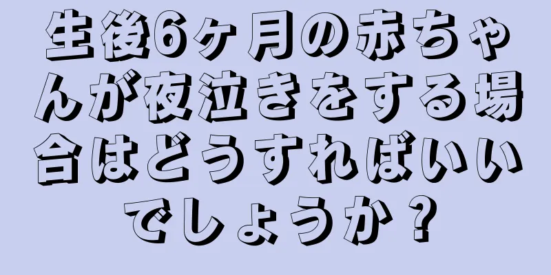 生後6ヶ月の赤ちゃんが夜泣きをする場合はどうすればいいでしょうか？