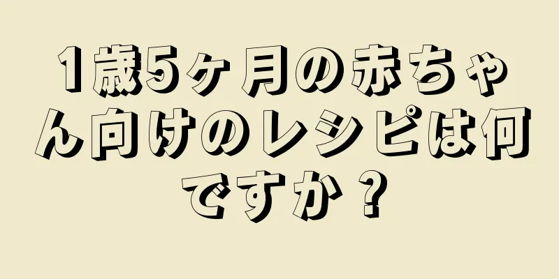 1歳5ヶ月の赤ちゃん向けのレシピは何ですか？