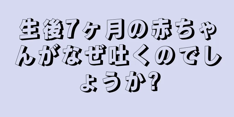 生後7ヶ月の赤ちゃんがなぜ吐くのでしょうか?