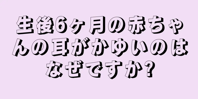 生後6ヶ月の赤ちゃんの耳がかゆいのはなぜですか?