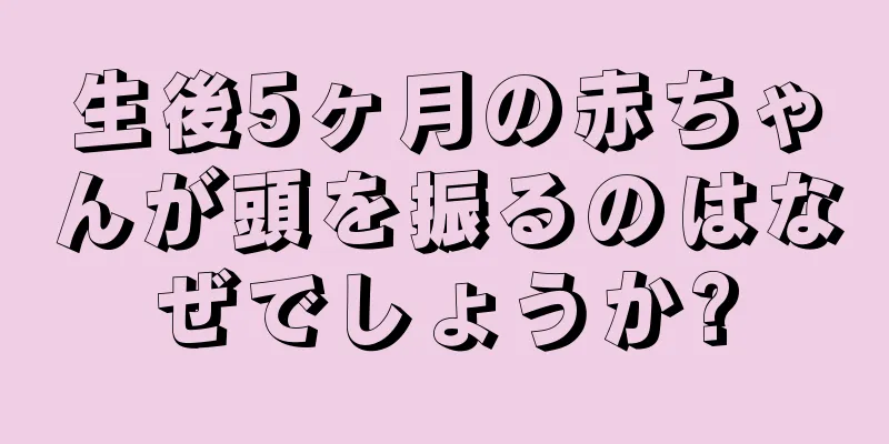 生後5ヶ月の赤ちゃんが頭を振るのはなぜでしょうか?