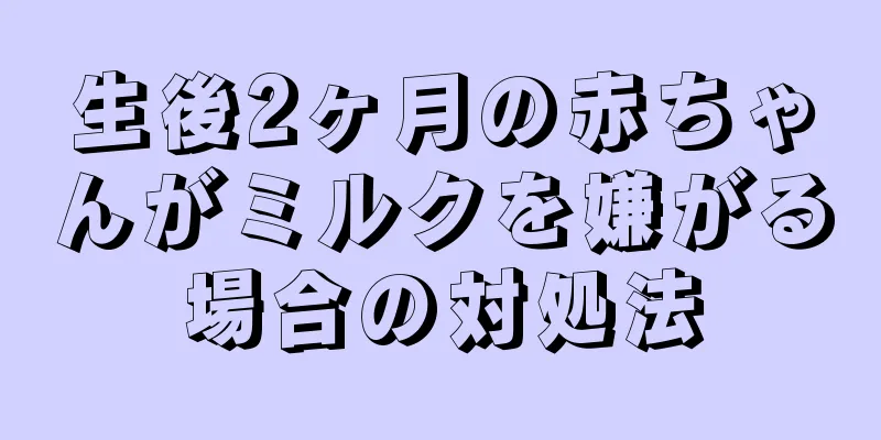 生後2ヶ月の赤ちゃんがミルクを嫌がる場合の対処法