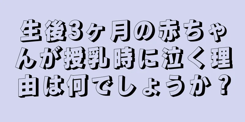 生後3ヶ月の赤ちゃんが授乳時に泣く理由は何でしょうか？