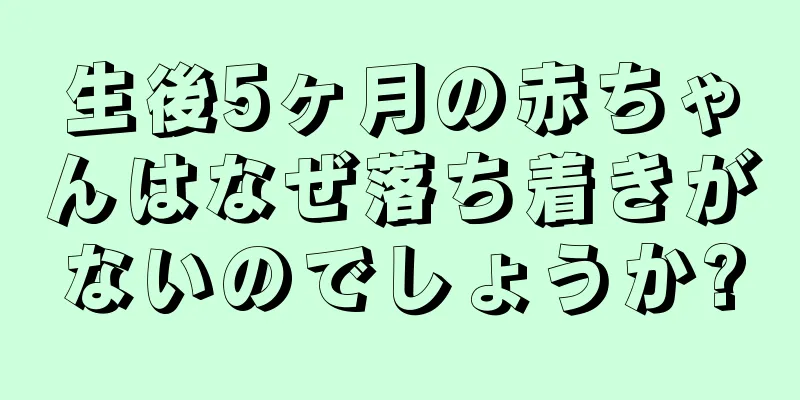 生後5ヶ月の赤ちゃんはなぜ落ち着きがないのでしょうか?