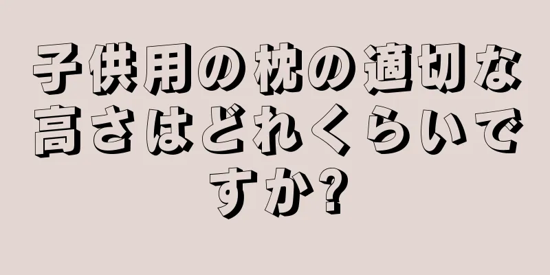 子供用の枕の適切な高さはどれくらいですか?