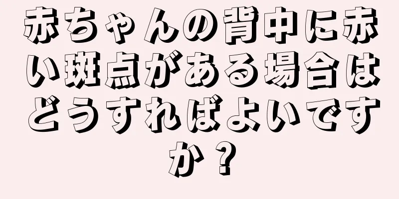 赤ちゃんの背中に赤い斑点がある場合はどうすればよいですか？