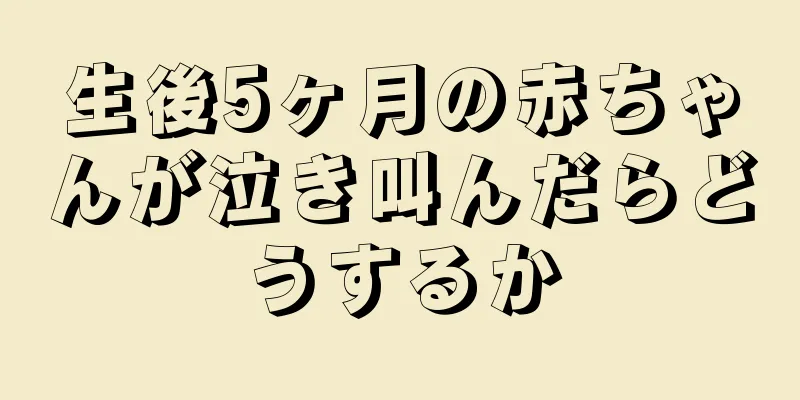 生後5ヶ月の赤ちゃんが泣き叫んだらどうするか