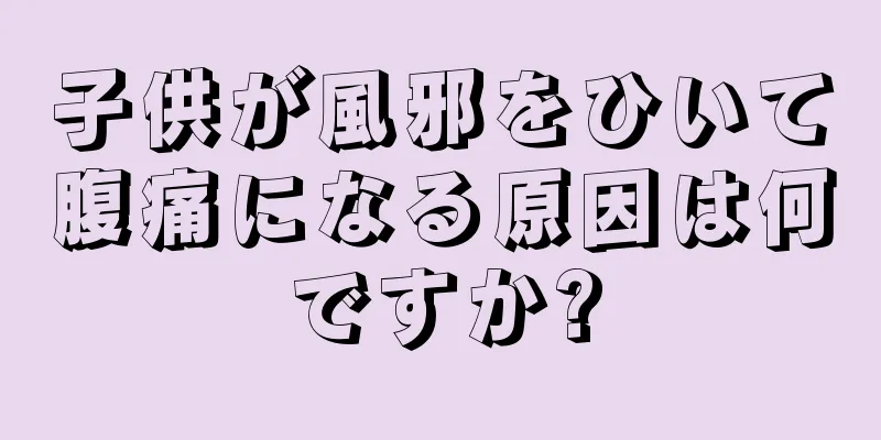 子供が風邪をひいて腹痛になる原因は何ですか?