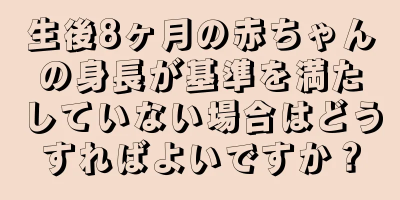 生後8ヶ月の赤ちゃんの身長が基準を満たしていない場合はどうすればよいですか？