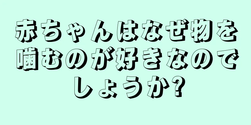 赤ちゃんはなぜ物を噛むのが好きなのでしょうか?
