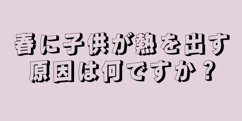 春に子供が熱を出す原因は何ですか？